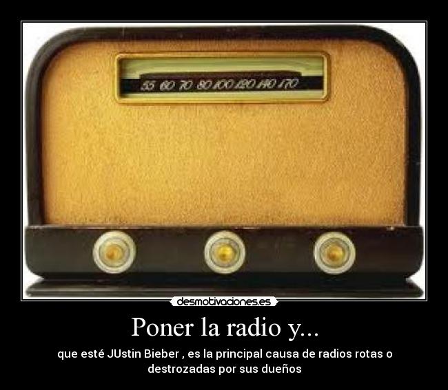 Poner la radio y... - que esté JUstin Bieber , es la principal causa de radios rotas o
destrozadas por sus dueños