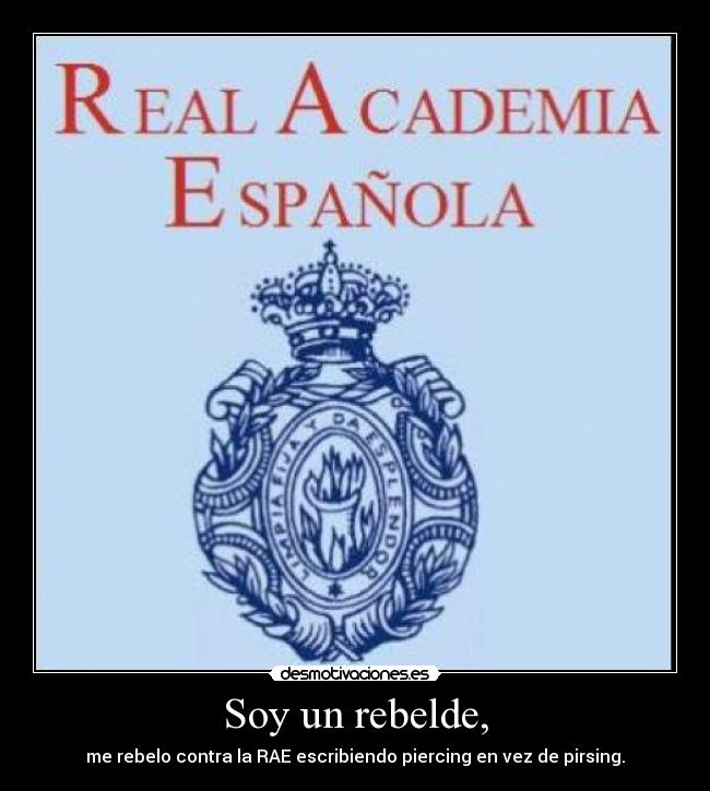 Soy un rebelde, - me rebelo contra la RAE escribiendo piercing en vez de pirsing.