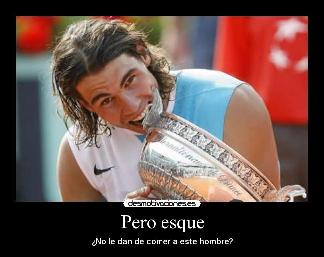 Pero esque - ¿No le dan de comer a este hombre?