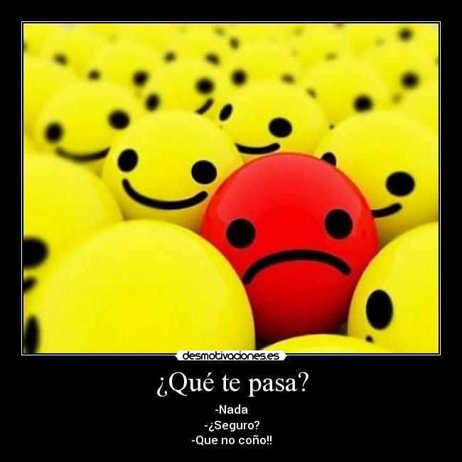 ¿Qué te pasa? - -Nada
-¿Seguro?
-Que no coño!!