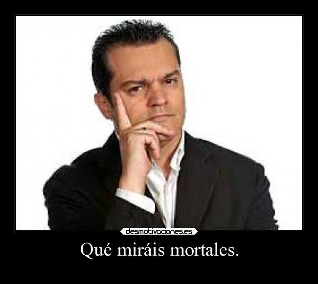 Qué miráis mortales. -