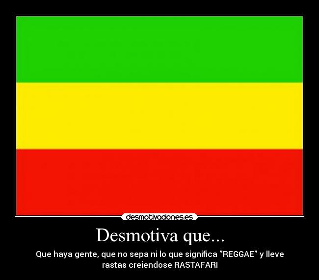 Desmotiva que... - Que haya gente, que no sepa ni lo que significa REGGAE y lleve
rastas creiendose RASTAFARI