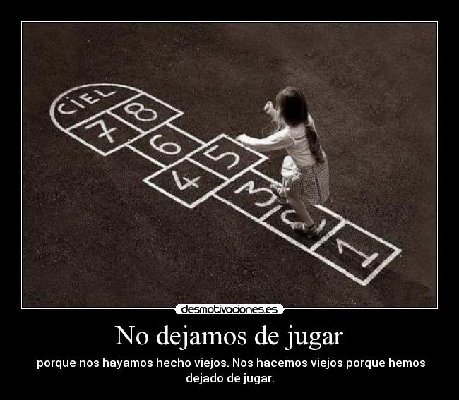 No dejamos de jugar -  porque nos hayamos hecho viejos. Nos hacemos viejos porque hemos
dejado de jugar.