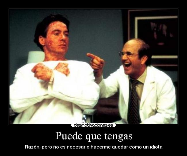 Puede que tengas - Razón, pero no es necesario hacerme quedar como un idiota