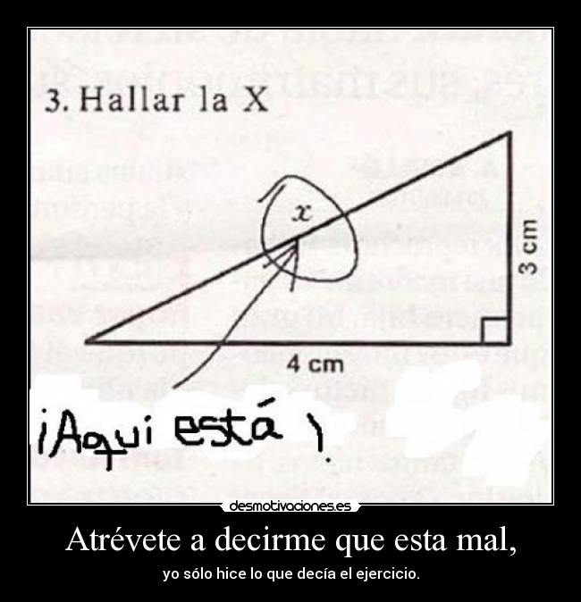 Atrévete a decirme que esta mal, - yo sólo hice lo que decía el ejercicio.