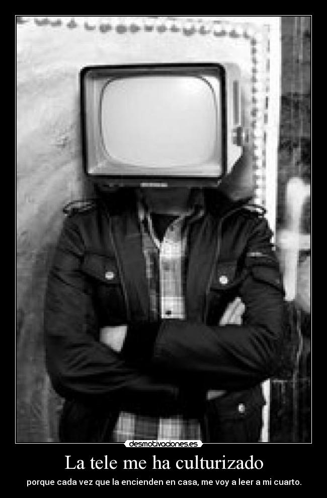 La tele me ha culturizado - porque cada vez que la encienden en casa, me voy a leer a mi cuarto.