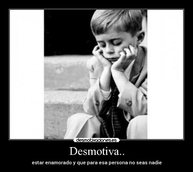 Desmotiva.. - estar enamorado y que para esa persona no seas nadie