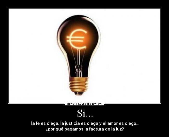 Si... - la fe es ciega, la justicia es ciega y el amor es ciego...
¿por qué pagamos la factura de la luz?