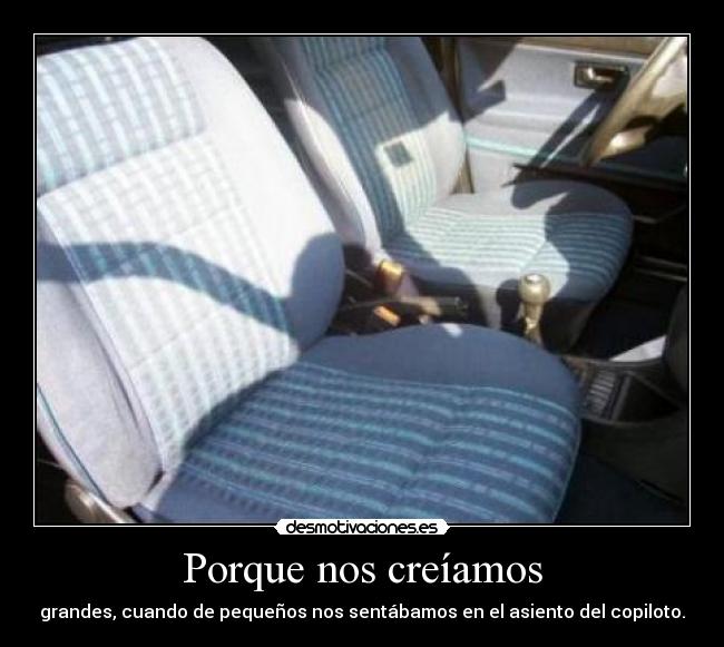 Porque nos creíamos - grandes, cuando de pequeños nos sentábamos en el asiento del copiloto.