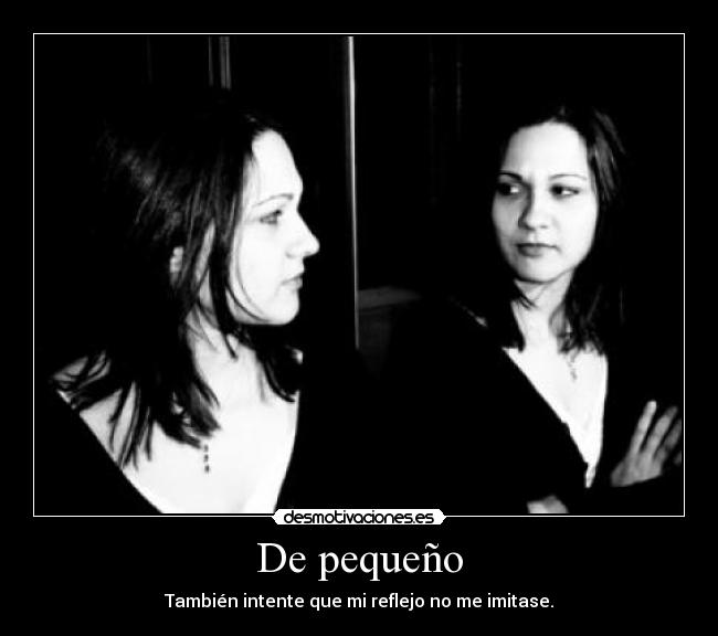 De pequeño - También intente que mi reflejo no me imitase.