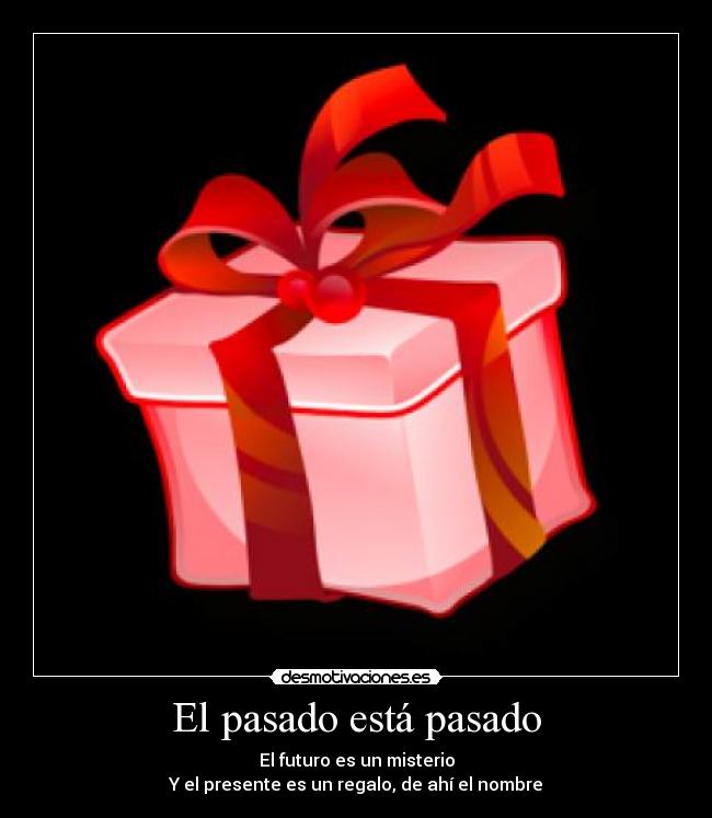 El pasado está pasado - El futuro es un misterio
Y el presente es un regalo, de ahí el nombre