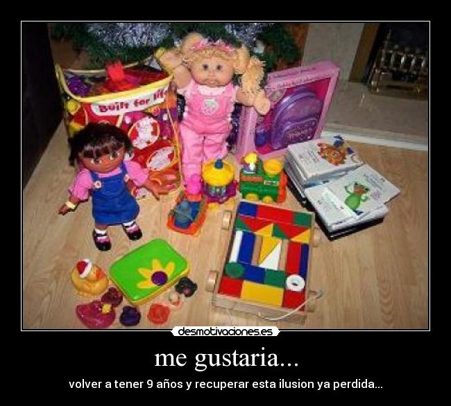 me gustaria... - volver a tener 9 años y recuperar esta ilusion ya perdida...