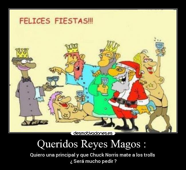 Queridos Reyes Magos : - Quiero una principal y que Chuck Norris mate a los trolls
¿ Será mucho pedir ?