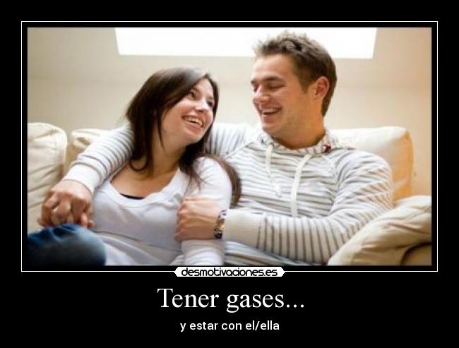 Tener gases... - y estar con el/ella