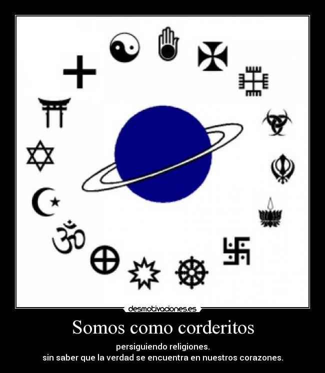Somos como corderitos - persiguiendo religiones.
sin saber que la verdad se encuentra en nuestros corazones.