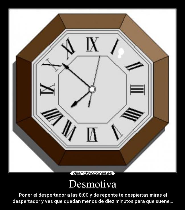 Desmotiva - Poner el despertador a las 8:00 y de repente te despiertas miras el
despertador y ves que quedan menos de diez minutos para que suene...