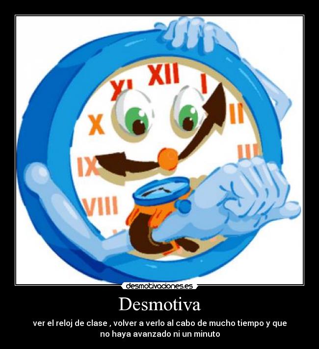 Desmotiva - ver el reloj de clase , volver a verlo al cabo de mucho tiempo y que
no haya avanzado ni un minuto