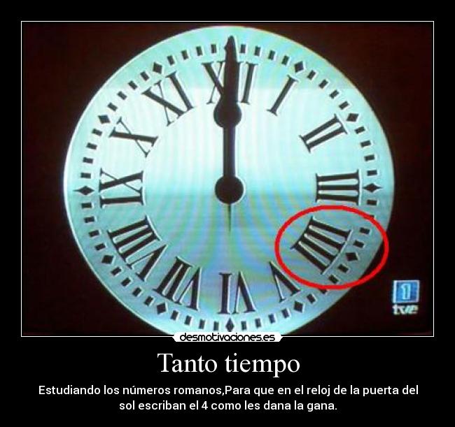 Tanto tiempo - Estudiando los números romanos,Para que en el reloj de la puerta del
sol escriban el 4 como les dana la gana.