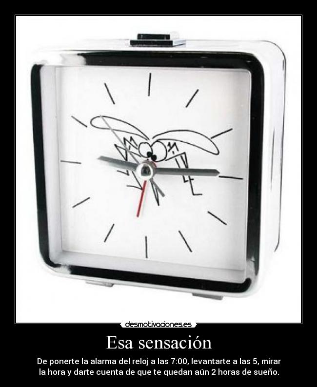 Esa sensación - De ponerte la alarma del reloj a las 7:00, levantarte a las 5, mirar
la hora y darte cuenta de que te quedan aún 2 horas de sueño.