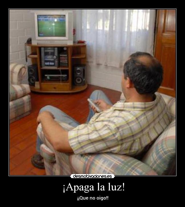 ¡Apaga la luz! - ¡¡Que no oigo!!