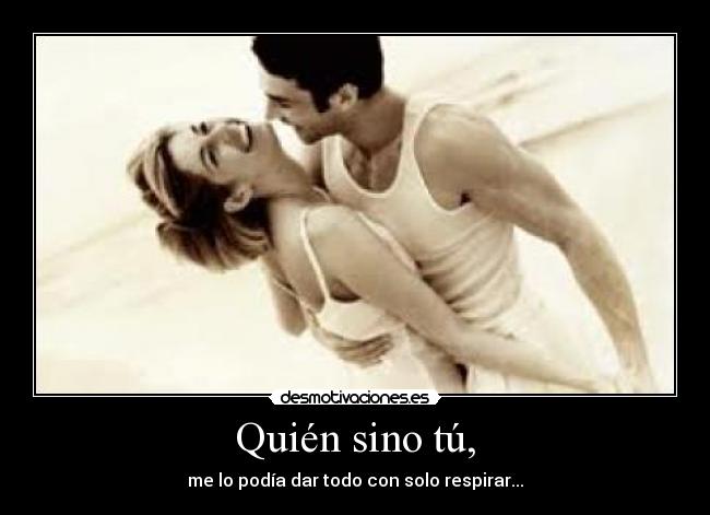 Quién sino tú, - me lo podía dar todo con solo respirar...