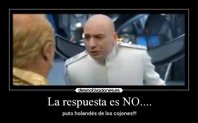 La respuesta es NO.... - puto holandés de los cojones!!!