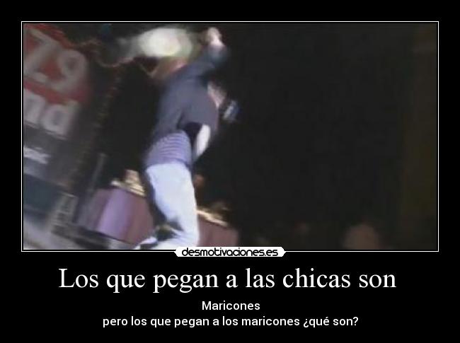 Los que pegan a las chicas son  - Maricones
pero los que pegan a los maricones ¿qué son?