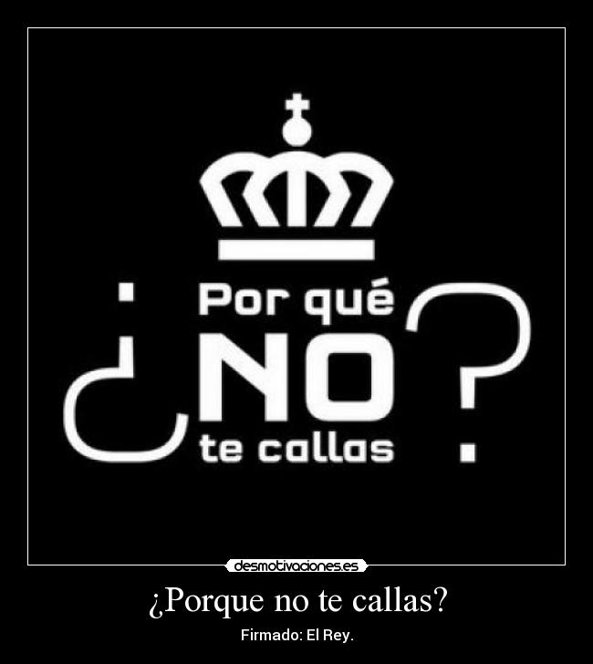 ¿Porque no te callas? - Firmado: El Rey.
