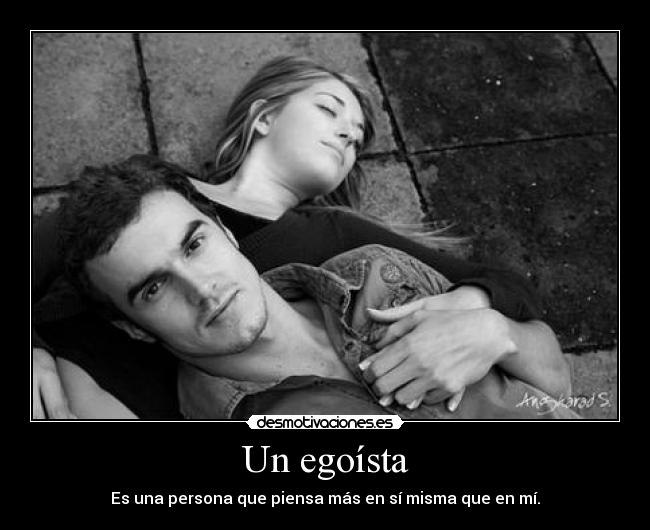 Un egoísta - Es una persona que piensa más en sí misma que en mí.
