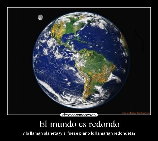 El mundo es redondo - y lo llaman planeta¿y si fuese plano lo llamarían redondeta?