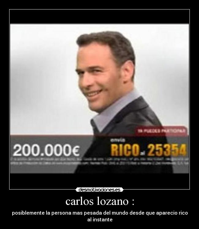 carlos lozano : - posiblemente la persona mas pesada del mundo desde que aparecio rico al instante