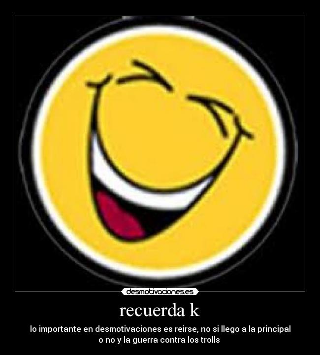 recuerda k - lo importante en desmotivaciones es reirse, no si llego a la principal
o no y la guerra contra los trolls 
