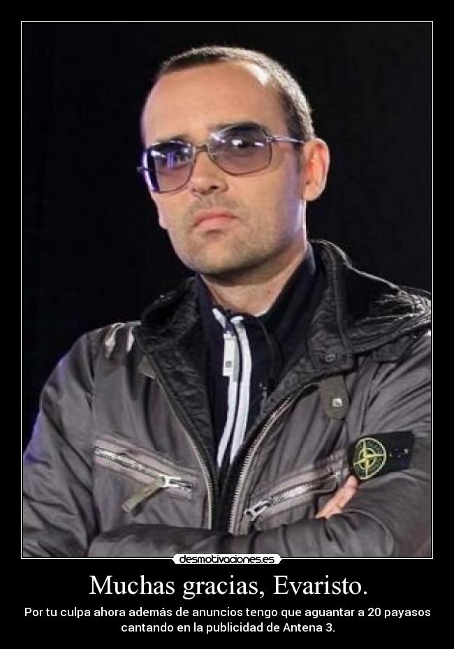 Muchas gracias, Evaristo. - Por tu culpa ahora además de anuncios tengo que aguantar a 20 payasos
cantando en la publicidad de Antena 3.