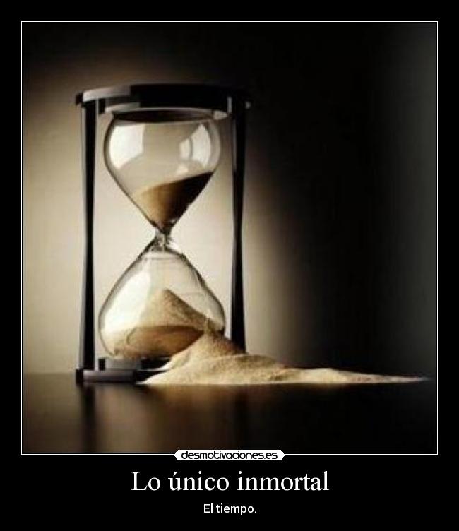Lo único inmortal - El tiempo.