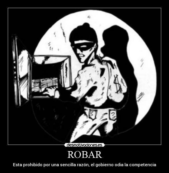 ROBAR - Esta prohibido por una sencilla razón, el gobierno odia la competencia