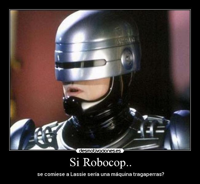 Si Robocop.. -  se comiese a Lassie sería una máquina tragaperras?