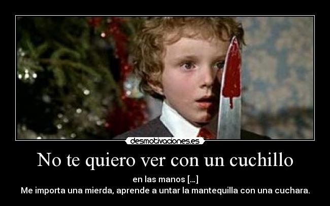 No te quiero ver con un cuchillo - en las manos […]
Me importa una mierda, aprende a untar la mantequilla con una cuchara.