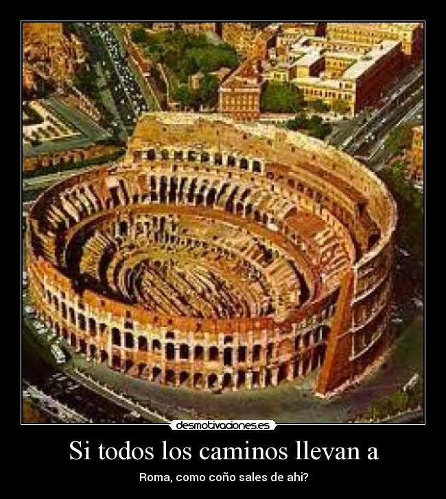 Si todos los caminos llevan a - Roma, como coño sales de ahi?