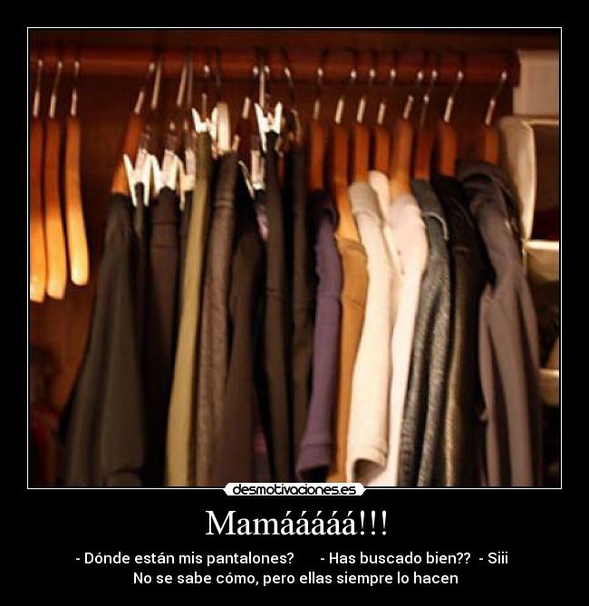 Mamááááá!!! - - Dónde están mis pantalones?       - Has buscado bien??  - Siii  
No se sabe cómo, pero ellas siempre lo hacen
