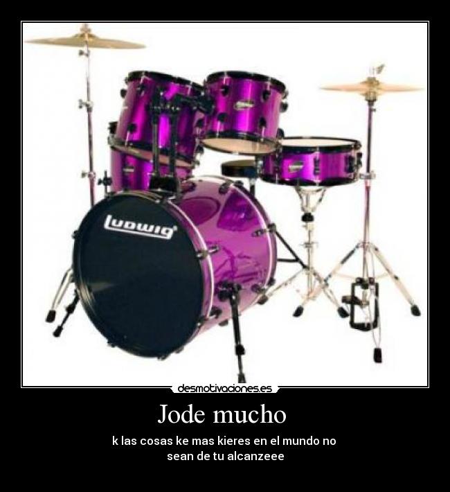 Jode mucho  - k las cosas ke mas kieres en el mundo no 
sean de tu alcanzeee
