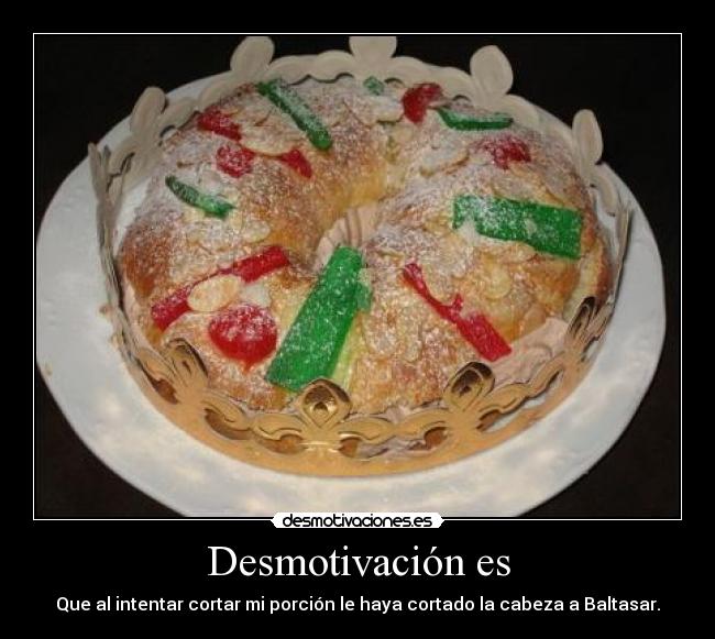 Desmotivación es - Que al intentar cortar mi porción le haya cortado la cabeza a Baltasar.