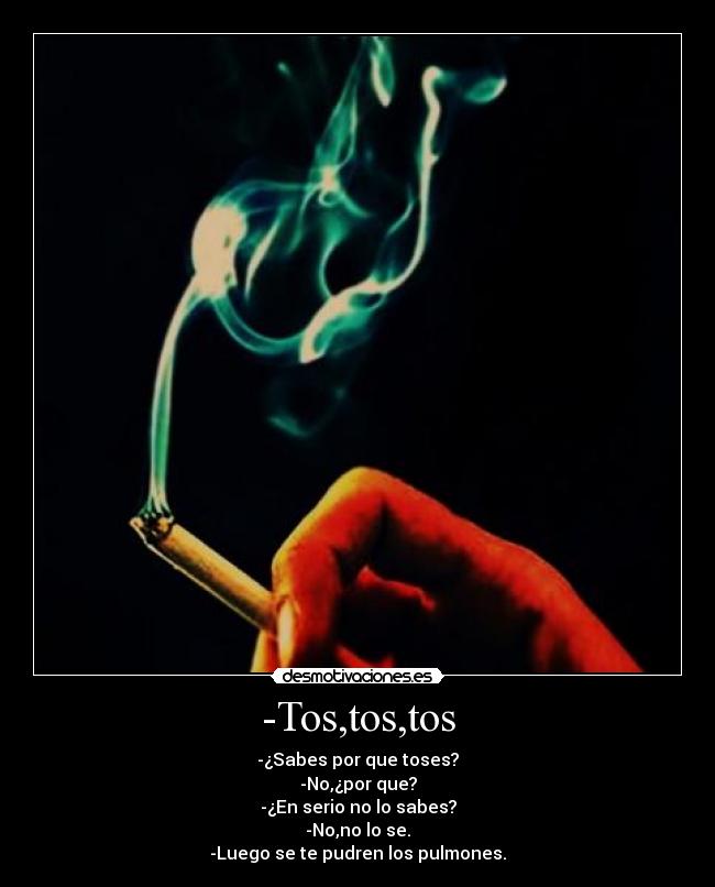 -Tos,tos,tos - -¿Sabes por que toses?
-No,¿por que?
-¿En serio no lo sabes?
-No,no lo se.
-Luego se te pudren los pulmones.