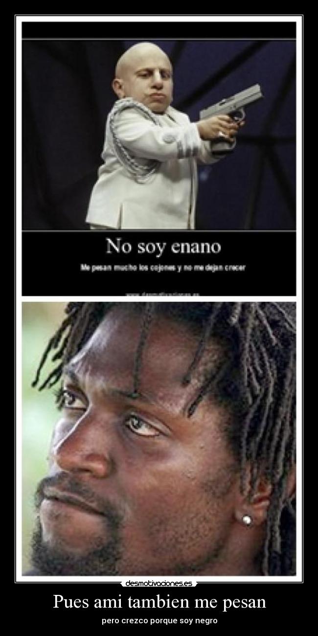 Pues ami tambien me pesan - pero crezco porque soy negro