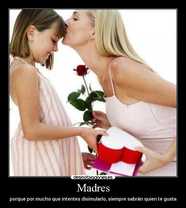 Madres - porque por mucho que intentes disimularlo, siempre sabrán quien te gusta