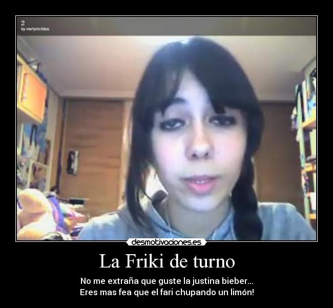 La Friki de turno - No me extraña que guste la justina bieber...
Eres mas fea que el fari chupando un limón!