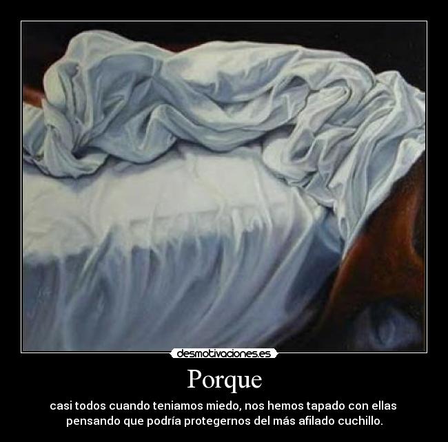 Porque - casi todos cuando teniamos miedo, nos hemos tapado con ellas
pensando que podría protegernos del más afilado cuchillo.