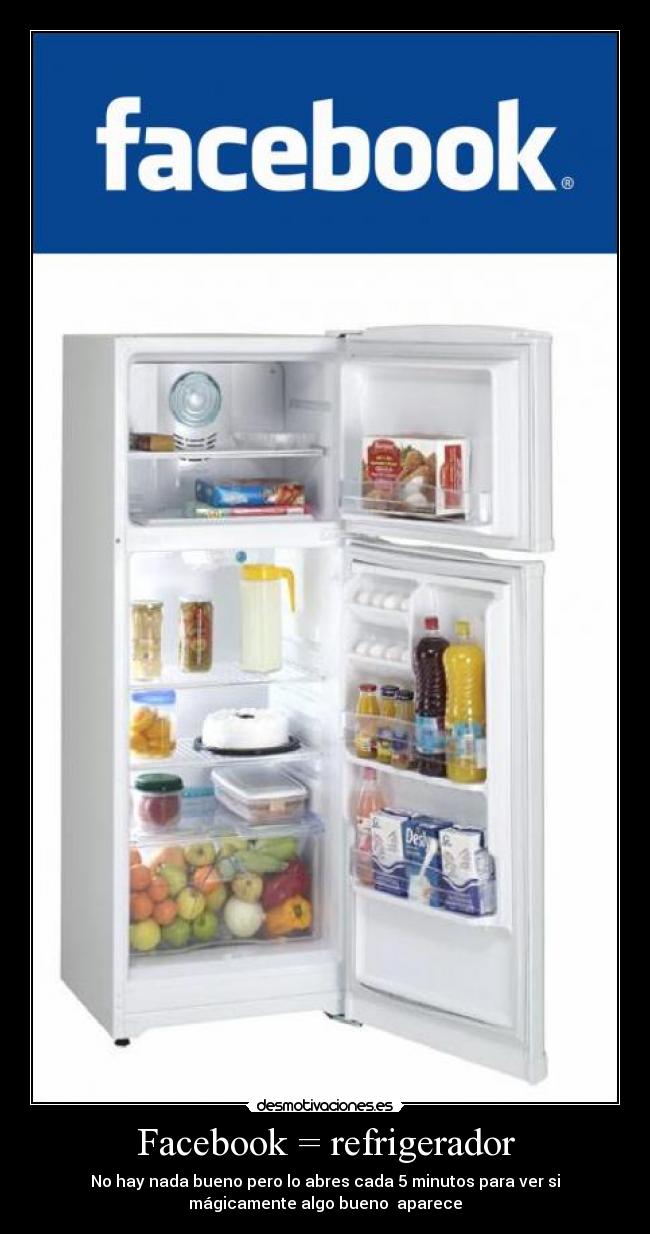 Facebook = refrigerador - No hay nada bueno pero lo abres cada 5 minutos para ver si
mágicamente algo bueno  aparece
