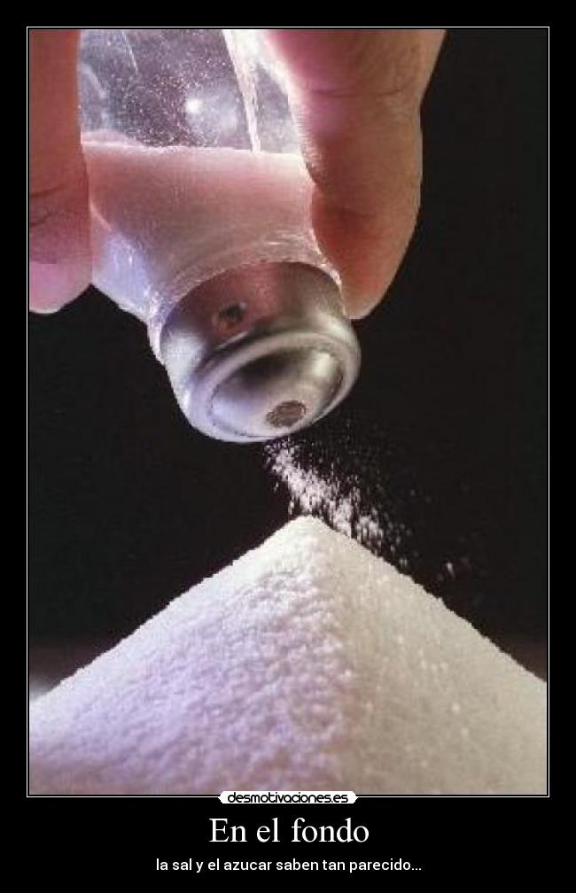 En el fondo - la sal y el azucar saben tan parecido...