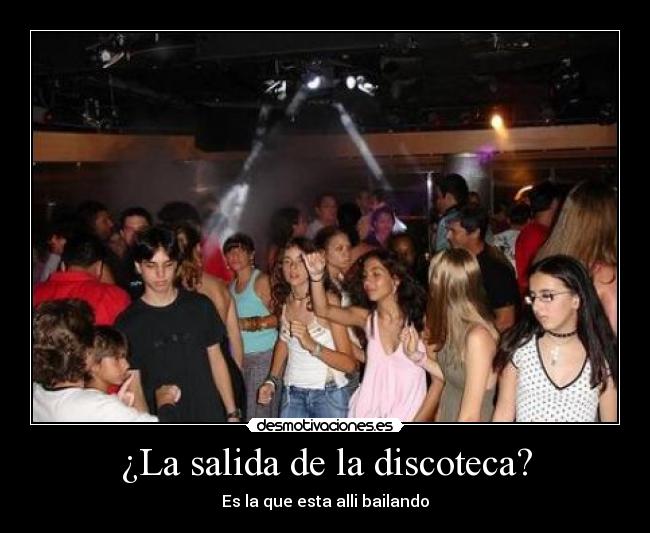 ¿La salida de la discoteca? - Es la que esta alli bailando