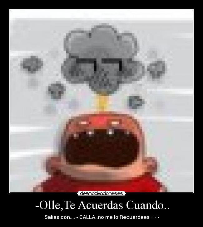 -Olle,Te Acuerdas Cuando.. - Salias con.... - CALLA..no me lo Recuerdees ¬¬¬